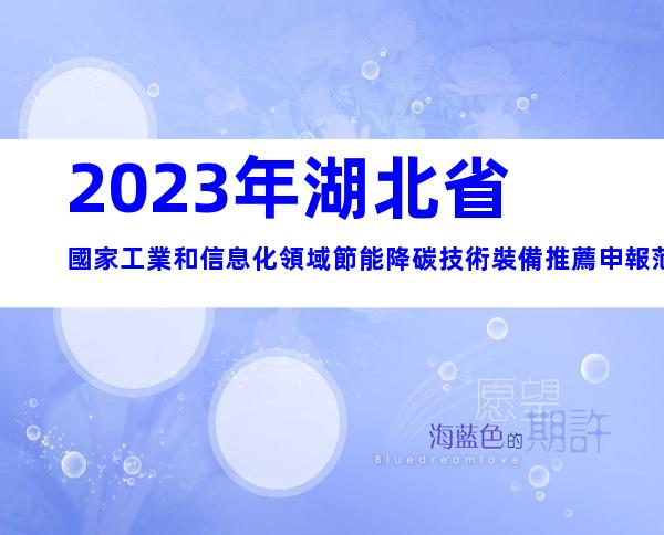 2023年湖北省國家工業和信息化領域節能降碳技術裝備推薦申報范圍、時間